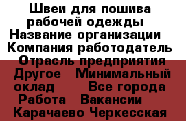 Швеи для пошива рабочей одежды › Название организации ­ Компания-работодатель › Отрасль предприятия ­ Другое › Минимальный оклад ­ 1 - Все города Работа » Вакансии   . Карачаево-Черкесская респ.